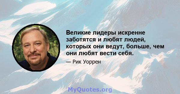 Великие лидеры искренне заботятся и любят людей, которых они ведут, больше, чем они любят вести себя.