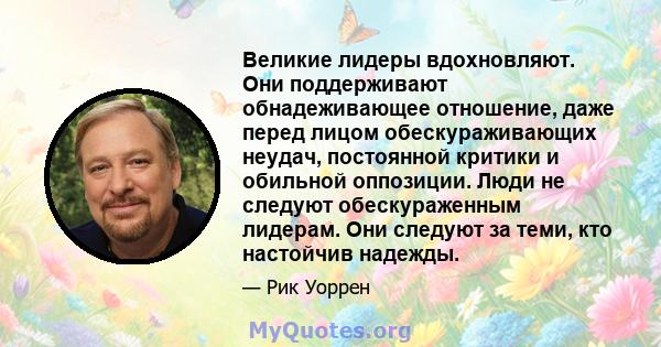 Великие лидеры вдохновляют. Они поддерживают обнадеживающее отношение, даже перед лицом обескураживающих неудач, постоянной критики и обильной оппозиции. Люди не следуют обескураженным лидерам. Они следуют за теми, кто