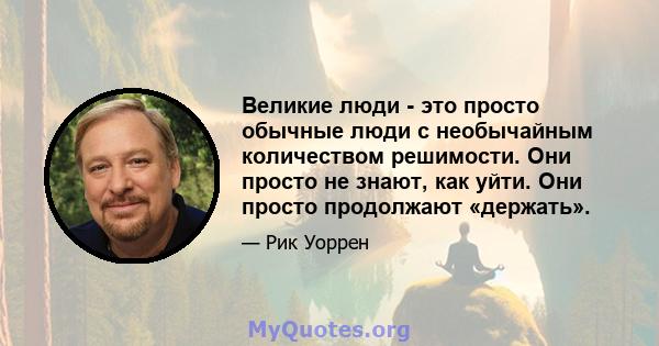 Великие люди - это просто обычные люди с необычайным количеством решимости. Они просто не знают, как уйти. Они просто продолжают «держать».