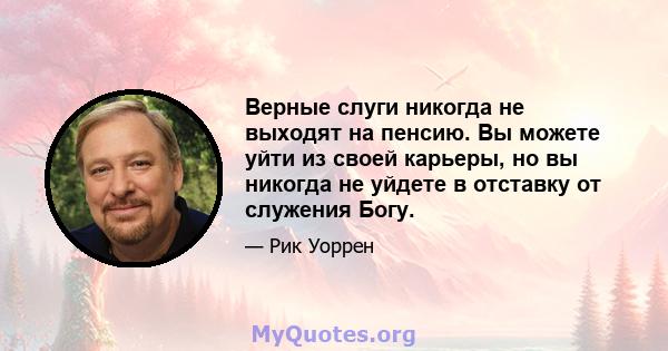 Верные слуги никогда не выходят на пенсию. Вы можете уйти из своей карьеры, но вы никогда не уйдете в отставку от служения Богу.