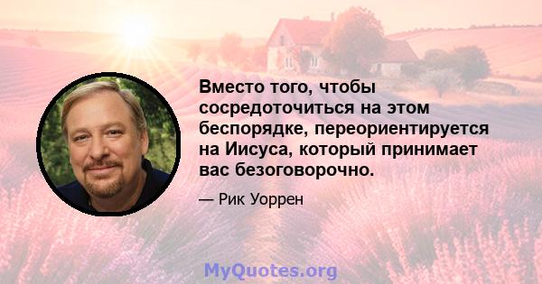 Вместо того, чтобы сосредоточиться на этом беспорядке, переориентируется на Иисуса, который принимает вас безоговорочно.