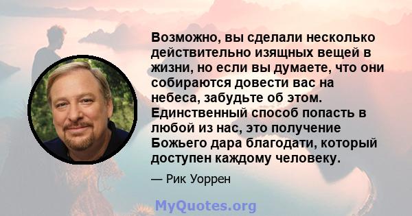 Возможно, вы сделали несколько действительно изящных вещей в жизни, но если вы думаете, что они собираются довести вас на небеса, забудьте об этом. Единственный способ попасть в любой из нас, это получение Божьего дара