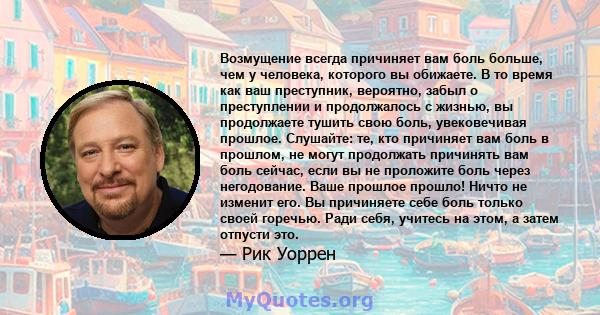 Возмущение всегда причиняет вам боль больше, чем у человека, которого вы обижаете. В то время как ваш преступник, вероятно, забыл о преступлении и продолжалось с жизнью, вы продолжаете тушить свою боль, увековечивая