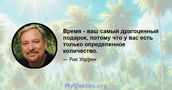 Время - ваш самый драгоценный подарок, потому что у вас есть только определенное количество.