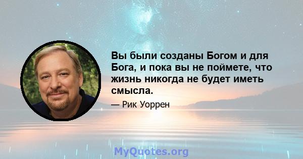 Вы были созданы Богом и для Бога, и пока вы не поймете, что жизнь никогда не будет иметь смысла.