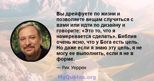 Вы дрейфуете по жизни и позволяете вещам случиться с вами или идти по дизайну и говорите: «Это то, что я намеревается сделать». Библия очень ясно, что у Бога есть цель. Но даже если я знаю эту цель, я не могу ее