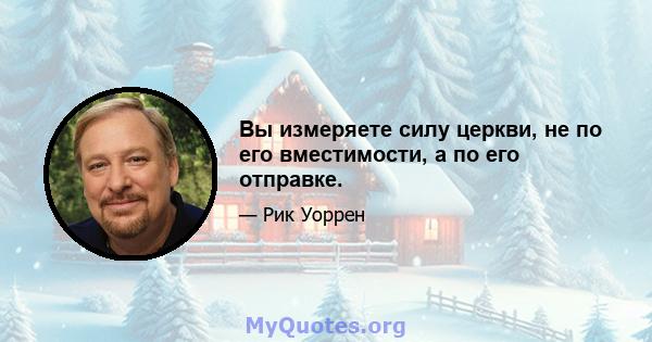 Вы измеряете силу церкви, не по его вместимости, а по его отправке.