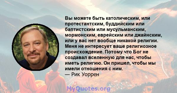 Вы можете быть католическим, или протестантским, буддийским или баптистским или мусульманским, мормонским, еврейским или джайнским, или у вас нет вообще никакой религии. Меня не интересует ваше религиозное