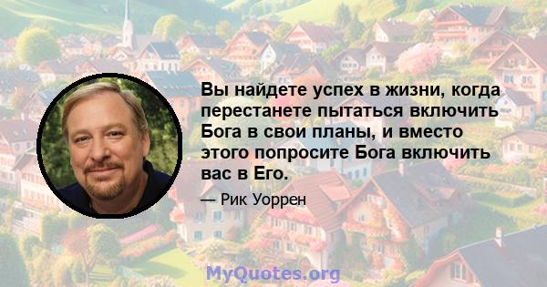 Вы найдете успех в жизни, когда перестанете пытаться включить Бога в свои планы, и вместо этого попросите Бога включить вас в Его.