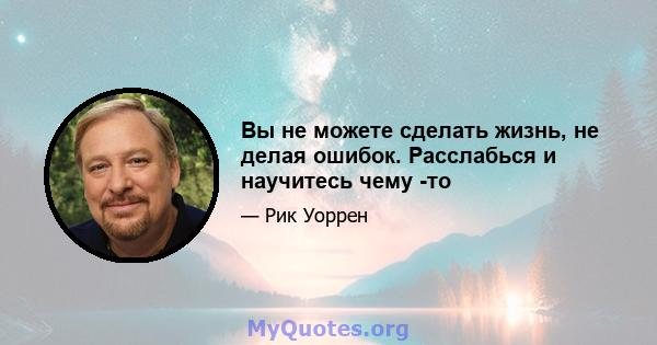 Вы не можете сделать жизнь, не делая ошибок. Расслабься и научитесь чему -то