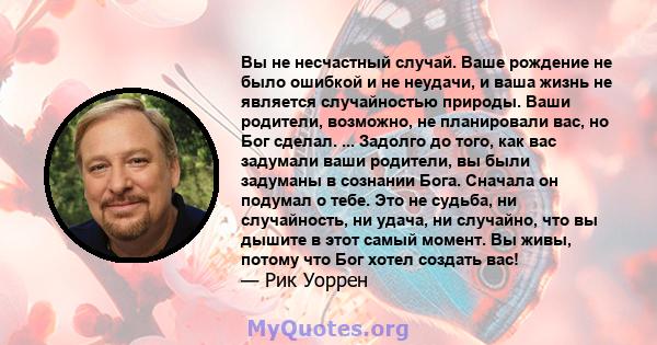 Вы не несчастный случай. Ваше рождение не было ошибкой и не неудачи, и ваша жизнь не является случайностью природы. Ваши родители, возможно, не планировали вас, но Бог сделал. ... Задолго до того, как вас задумали ваши