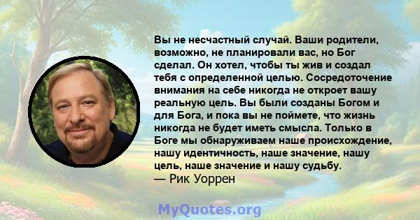 Вы не несчастный случай. Ваши родители, возможно, не планировали вас, но Бог сделал. Он хотел, чтобы ты жив и создал тебя с определенной целью. Сосредоточение внимания на себе никогда не откроет вашу реальную цель. Вы