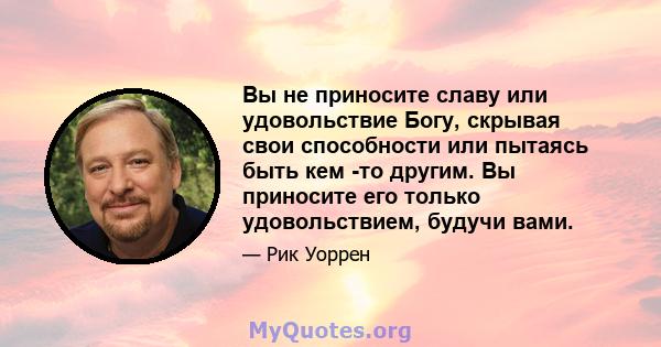 Вы не приносите славу или удовольствие Богу, скрывая свои способности или пытаясь быть кем -то другим. Вы приносите его только удовольствием, будучи вами.