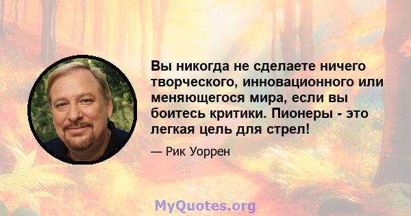 Вы никогда не сделаете ничего творческого, инновационного или меняющегося мира, если вы боитесь критики. Пионеры - это легкая цель для стрел!