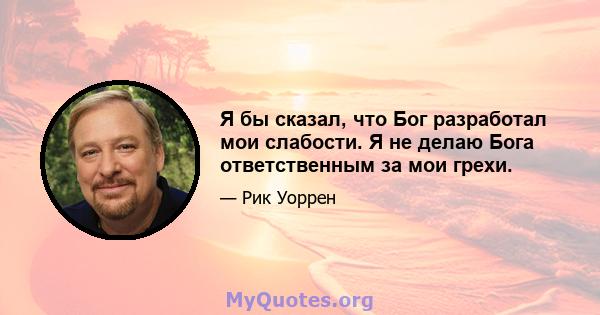 Я бы сказал, что Бог разработал мои слабости. Я не делаю Бога ответственным за мои грехи.