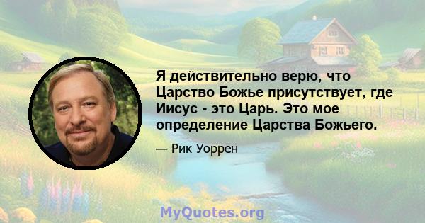 Я действительно верю, что Царство Божье присутствует, где Иисус - это Царь. Это мое определение Царства Божьего.