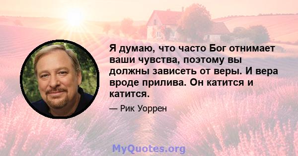 Я думаю, что часто Бог отнимает ваши чувства, поэтому вы должны зависеть от веры. И вера вроде прилива. Он катится и катится.