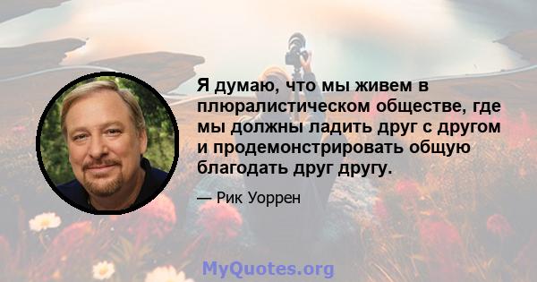 Я думаю, что мы живем в плюралистическом обществе, где мы должны ладить друг с другом и продемонстрировать общую благодать друг другу.