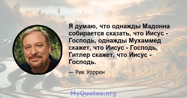 Я думаю, что однажды Мадонна собирается сказать, что Иисус - Господь, однажды Мухаммед скажет, что Иисус - Господь, Гитлер скажет, что Иисус - Господь.