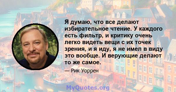 Я думаю, что все делают избирательное чтение. У каждого есть фильтр, и критику очень легко видеть вещи с их точек зрения, и я иду, я не имел в виду это вообще. И верующие делают то же самое.