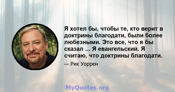 Я хотел бы, чтобы те, кто верит в доктрины благодати, были более любезными. Это все, что я бы сказал ... Я евангельский. Я считаю, что доктрины благодати.