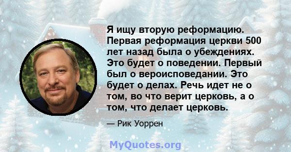 Я ищу вторую реформацию. Первая реформация церкви 500 лет назад была о убеждениях. Это будет о поведении. Первый был о вероисповедании. Это будет о делах. Речь идет не о том, во что верит церковь, а о том, что делает