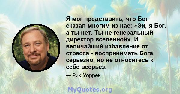 Я мог представить, что Бог сказал многим из нас: «Эй, я Бог, а ты нет. Ты не генеральный директор вселенной». И величайший избавление от стресса - воспринимать Бога серьезно, но не относитесь к себе всерьез.