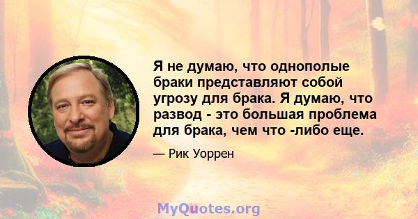 Я не думаю, что однополые браки представляют собой угрозу для брака. Я думаю, что развод - это большая проблема для брака, чем что -либо еще.