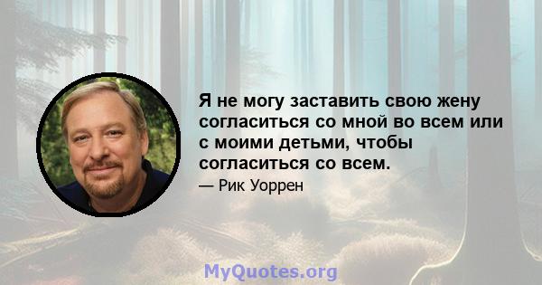 Я не могу заставить свою жену согласиться со мной во всем или с моими детьми, чтобы согласиться со всем.