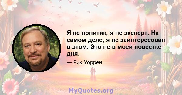 Я не политик, я не эксперт. На самом деле, я не заинтересован в этом. Это не в моей повестке дня.