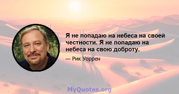 Я не попадаю на небеса на своей честности. Я не попадаю на небеса на свою доброту.