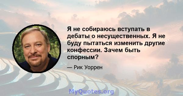 Я не собираюсь вступать в дебаты о несущественных. Я не буду пытаться изменить другие конфессии. Зачем быть спорным?