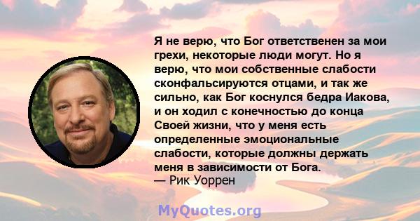 Я не верю, что Бог ответственен за мои грехи, некоторые люди могут. Но я верю, что мои собственные слабости сконфальсируются отцами, и так же сильно, как Бог коснулся бедра Иакова, и он ходил с конечностью до конца