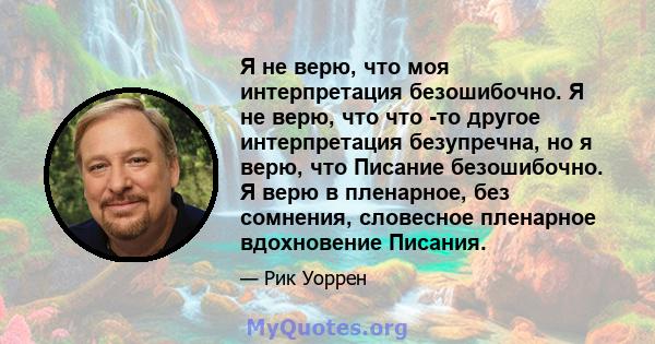 Я не верю, что моя интерпретация безошибочно. Я не верю, что что -то другое интерпретация безупречна, но я верю, что Писание безошибочно. Я верю в пленарное, без сомнения, словесное пленарное вдохновение Писания.