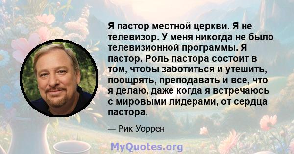 Я пастор местной церкви. Я не телевизор. У меня никогда не было телевизионной программы. Я пастор. Роль пастора состоит в том, чтобы заботиться и утешить, поощрять, преподавать и все, что я делаю, даже когда я