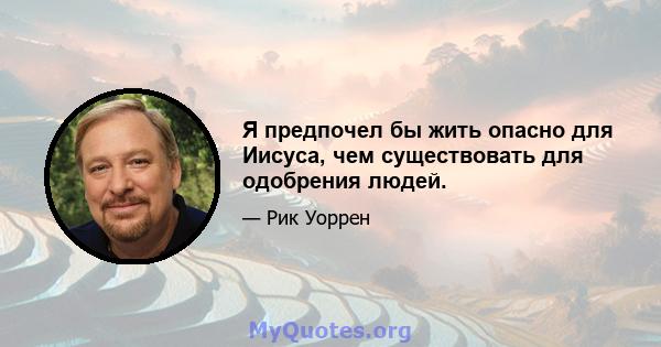 Я предпочел бы жить опасно для Иисуса, чем существовать для одобрения людей.