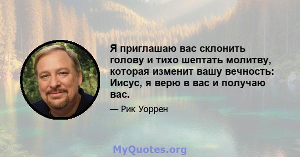 Я приглашаю вас склонить голову и тихо шептать молитву, которая изменит вашу вечность: Иисус, я верю в вас и получаю вас.