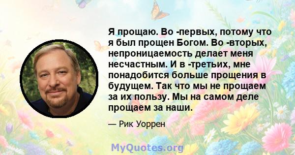 Я прощаю. Во -первых, потому что я был прощен Богом. Во -вторых, непроницаемость делает меня несчастным. И в -третьих, мне понадобится больше прощения в будущем. Так что мы не прощаем за их пользу. Мы на самом деле