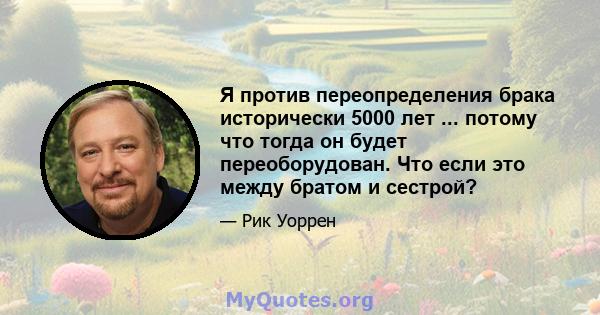 Я против переопределения брака исторически 5000 лет ... потому что тогда он будет переоборудован. Что если это между братом и сестрой?