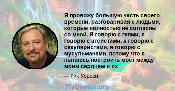 Я провожу большую часть своего времени, разговаривая с людьми, которые полностью не согласны со мной. Я говорю с геями, я говорю с атеистами, я говорю с секуляристами, я говорю с мусульманами, потому что я пытаюсь