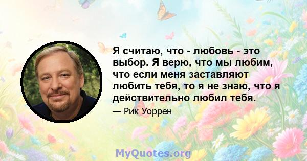 Я считаю, что - любовь - это выбор. Я верю, что мы любим, что если меня заставляют любить тебя, то я не знаю, что я действительно любил тебя.