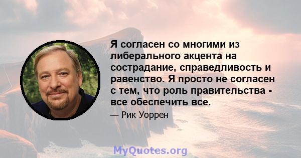 Я согласен со многими из либерального акцента на сострадание, справедливость и равенство. Я просто не согласен с тем, что роль правительства - все обеспечить все.