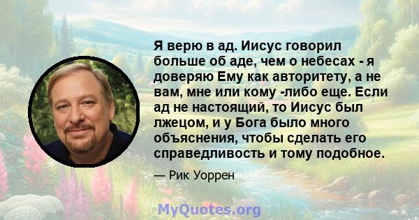 Я верю в ад. Иисус говорил больше об аде, чем о небесах - я доверяю Ему как авторитету, а не вам, мне или кому -либо еще. Если ад не настоящий, то Иисус был лжецом, и у Бога было много объяснения, чтобы сделать его