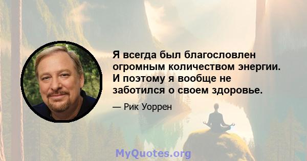 Я всегда был благословлен огромным количеством энергии. И поэтому я вообще не заботился о своем здоровье.