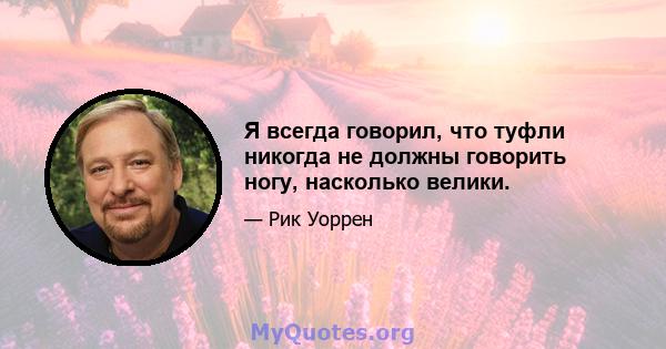 Я всегда говорил, что туфли никогда не должны говорить ногу, насколько велики.