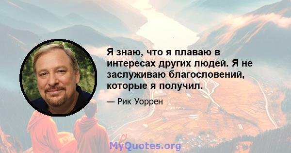 Я знаю, что я плаваю в интересах других людей. Я не заслуживаю благословений, которые я получил.