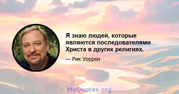 Я знаю людей, которые являются последователями Христа в других религиях.