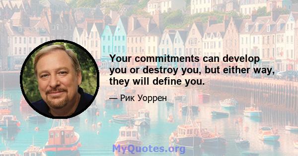 Your commitments can develop you or destroy you, but either way, they will define you.