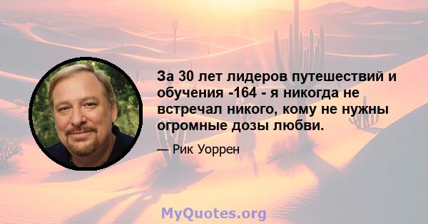 За 30 лет лидеров путешествий и обучения -164 - я никогда не встречал никого, кому не нужны огромные дозы любви.