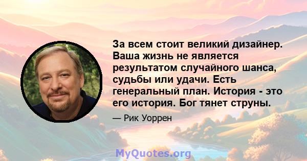 За всем стоит великий дизайнер. Ваша жизнь не является результатом случайного шанса, судьбы или удачи. Есть генеральный план. История - это его история. Бог тянет струны.